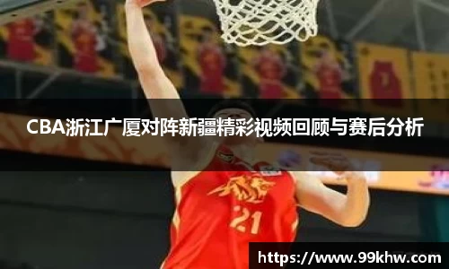 CBA浙江广厦对阵新疆精彩视频回顾与赛后分析