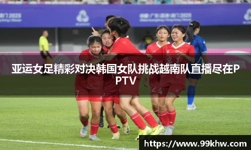 亚运女足精彩对决韩国女队挑战越南队直播尽在PPTV