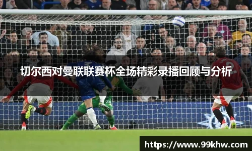 切尔西对曼联联赛杯全场精彩录播回顾与分析